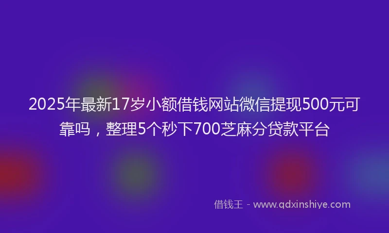 2025年最新17岁小额借钱网站微信提现500元可靠吗，整理5个秒下700芝麻分贷款平台