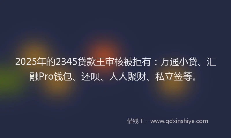 2025年的2345贷款王审核被拒有：万通小贷、汇融Pro钱包、还呗、人人聚财、私立签等。