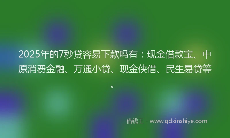 2025年的7秒贷容易下款吗有：现金借款宝、中原消费金融、万通小贷、现金侠借、民生易贷等。