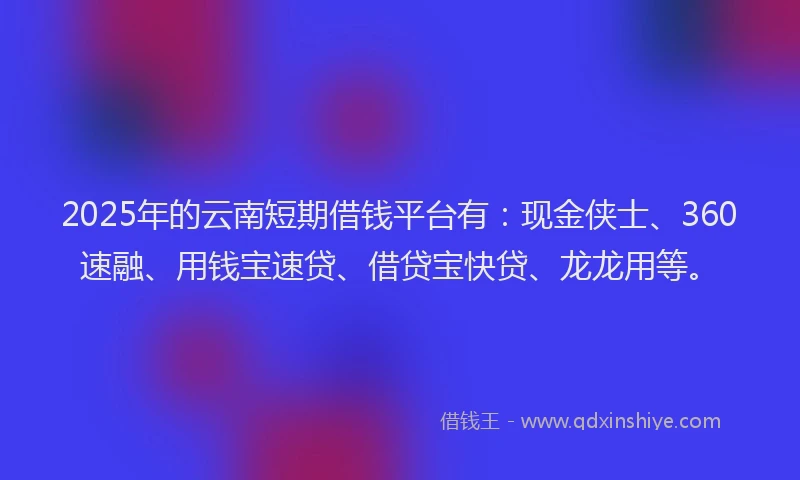 2025年的云南短期借钱平台有：现金侠士、360速融、用钱宝速贷、借贷宝快贷、龙龙用等。