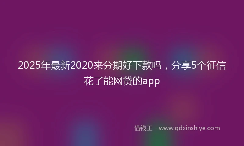 2025年最新2020来分期好下款吗，分享5个征信花了能网贷的app