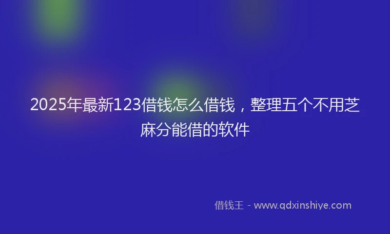 2025年最新123借钱怎么借钱，整理五个不用芝麻分能借的软件
