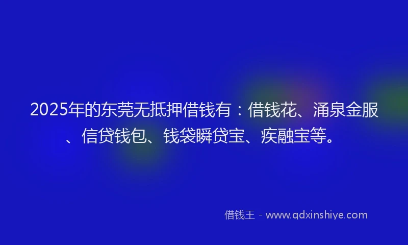 2025年的东莞无抵押借钱有：借钱花、涌泉金服、信贷钱包、钱袋瞬贷宝、疾融宝等。