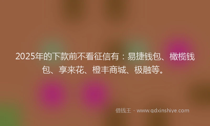 2025年的下款前不看征信有：易捷钱包、橄榄钱包、享来花、橙丰商城、极融等。