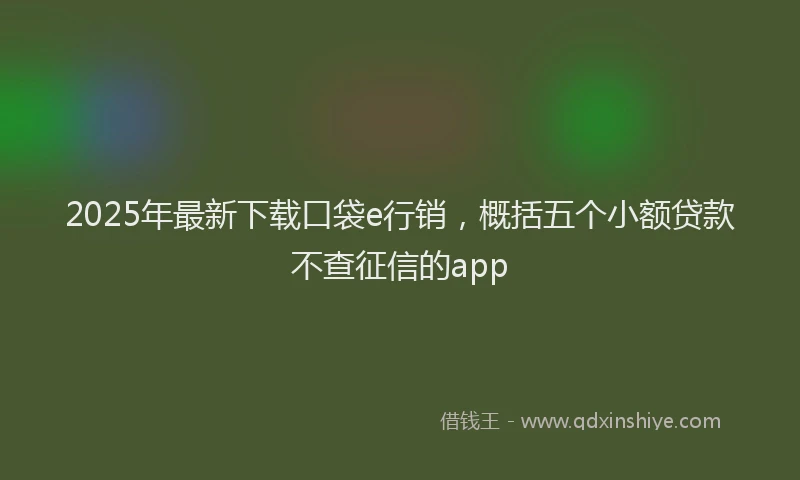 2025年最新下载口袋e行销，概括五个小额贷款不查征信的app