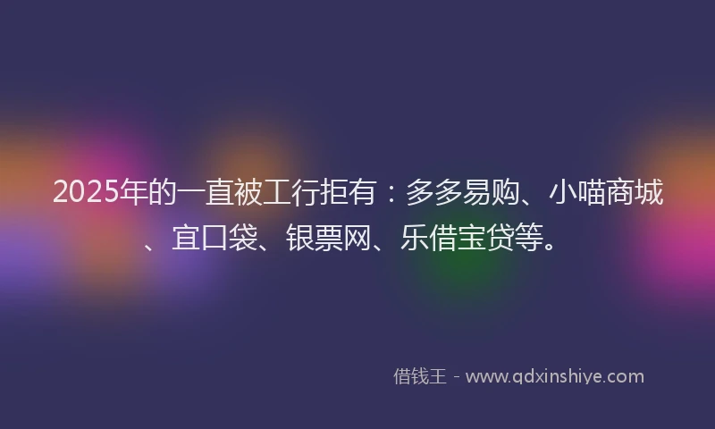 2025年的一直被工行拒有：多多易购、小喵商城、宜口袋、银票网、乐借宝贷等。
