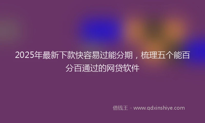 2025年最新下款快容易过能分期，梳理五个能百分百通过的网贷软件