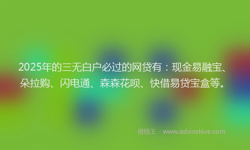 2025年的三无白户必过的网贷有：现金易融宝、朵拉购、闪电通、森森花呗、快借易贷宝盒等。