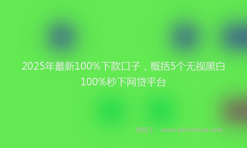 2025年最新100%下款口子，概括5个无视黑白100%秒下网贷平台