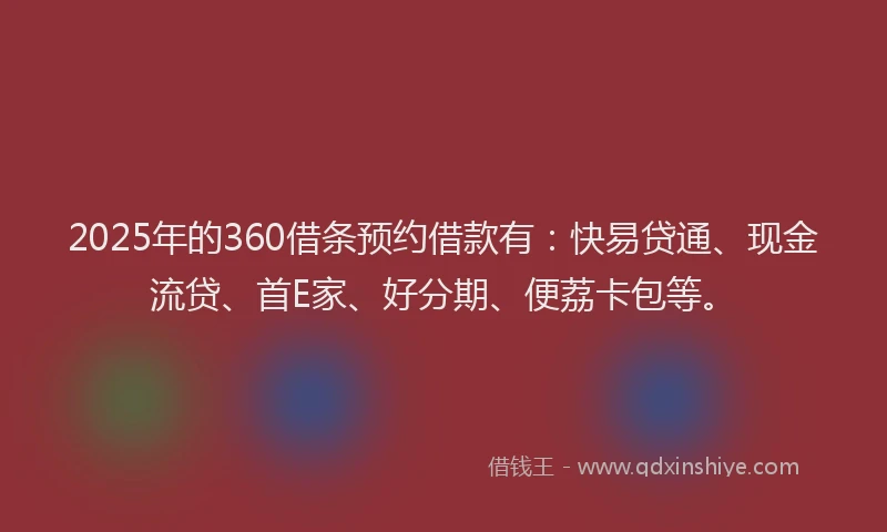 2025年的360借条预约借款有：快易贷通、现金流贷、首E家、好分期、便荔卡包等。