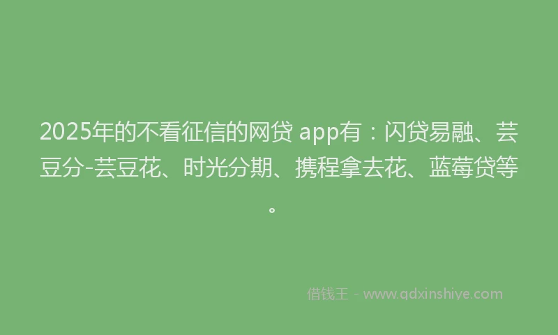 2025年的不看征信的网贷 app有：闪贷易融、芸豆分-芸豆花、时光分期、携程拿去花、蓝莓贷等。