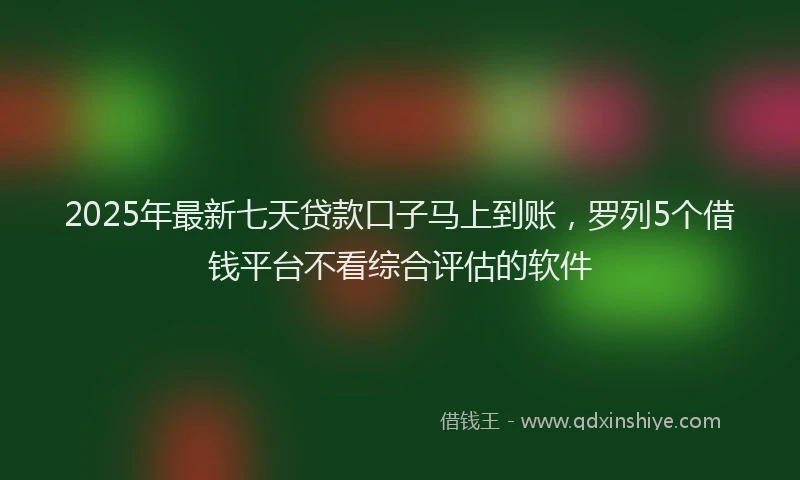 2025年最新七天贷款口子马上到账，罗列5个借钱平台不看综合评估的软件