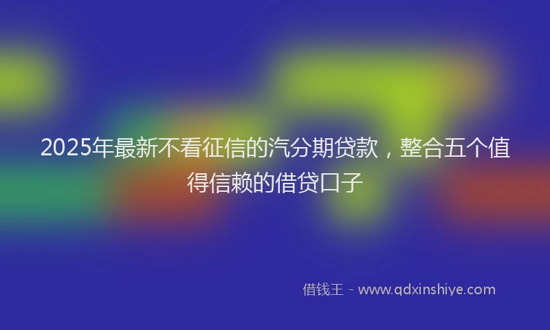 2025年最新不看征信的汽分期贷款，整合五个值得信赖的借贷口子