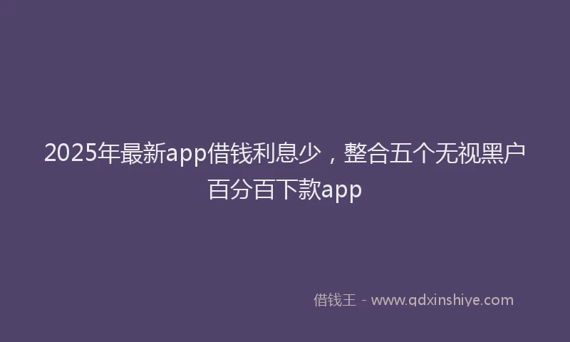 2025年最新app借钱利息少，整合五个无视黑户百分百下款app
