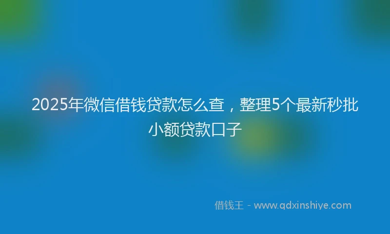 2025年微信借钱贷款怎么查，整理5个最新秒批小额贷款口子