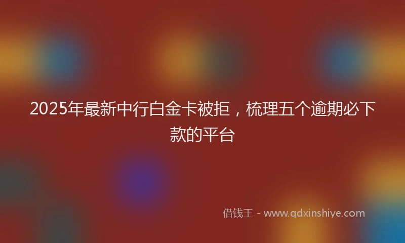 2025年最新中行白金卡被拒，梳理五个逾期必下款的平台