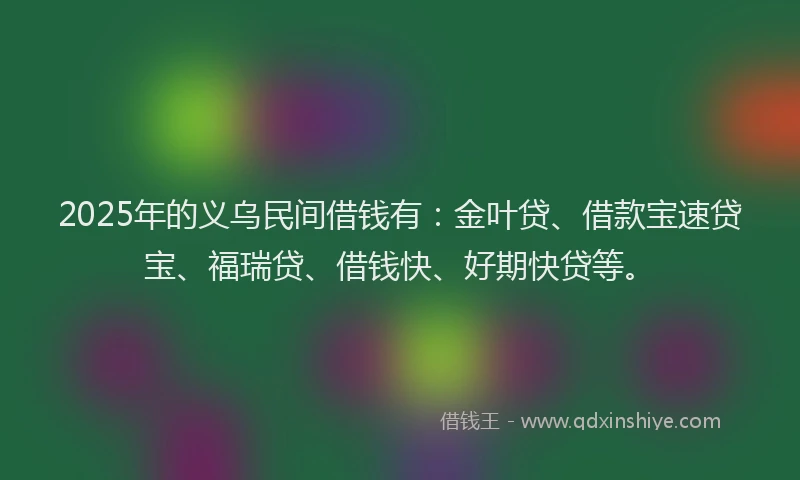 2025年的义乌民间借钱有：金叶贷、借款宝速贷宝、福瑞贷、借钱快、好期快贷等。