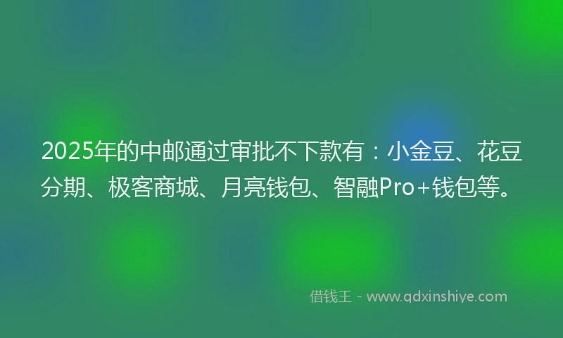 2025年的中邮通过审批不下款有：小金豆、花豆分期、极客商城、月亮钱包、智融Pro+钱包等。