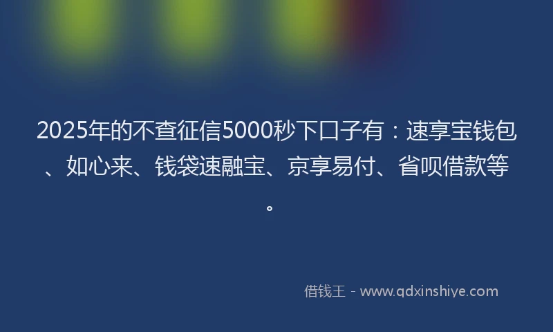 2025年的不查征信5000秒下口子有：速享宝钱包、如心来、钱袋速融宝、京享易付、省呗借款等。