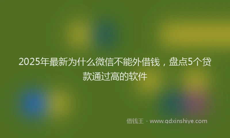 2025年最新为什么微信不能外借钱，盘点5个贷款通过高的软件