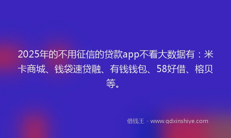 2025年的不用征信的贷款app不看大数据有：米卡商城、钱袋速贷融、有钱钱包、58好借、榕贝等。