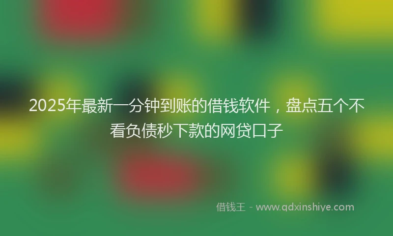 2025年最新一分钟到账的借钱软件，盘点五个不看负债秒下款的网贷口子