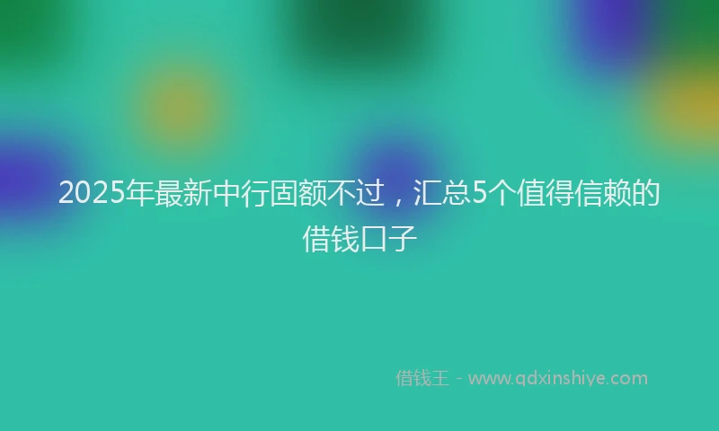2025年最新中行固额不过，汇总5个值得信赖的借钱口子