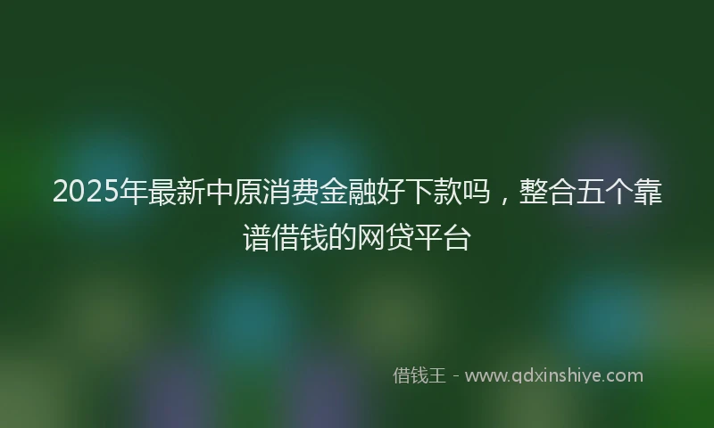 2025年最新中原消费金融好下款吗，整合五个靠谱借钱的网贷平台