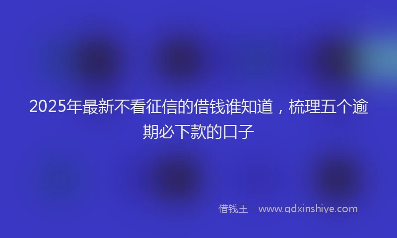 2025年最新不看征信的借钱谁知道，梳理五个逾期必下款的口子