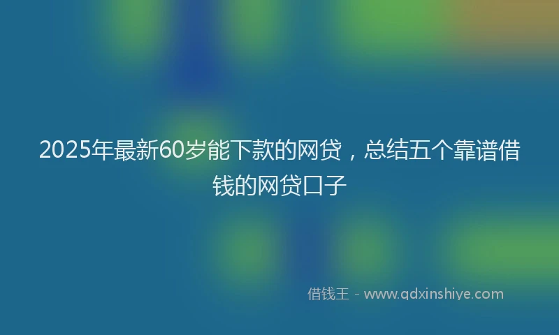 2025年最新60岁能下款的网贷，总结五个靠谱借钱的网贷口子