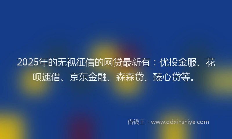 2025年的无视征信的网贷最新有：优投金服、花呗速借、京东金融、森森贷、臻心贷等。
