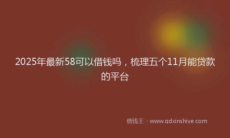 2025年最新58可以借钱吗，梳理五个11月能贷款的平台