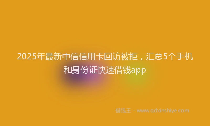 2025年最新中信信用卡回访被拒，汇总5个手机和身份证快速借钱app