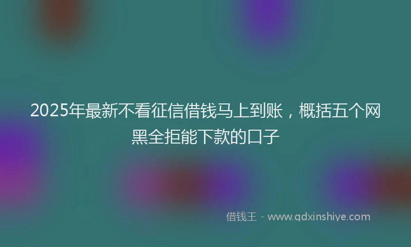 2025年最新不看征信借钱马上到账，概括五个网黑全拒能下款的口子