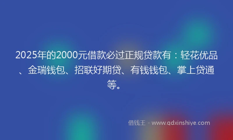 2025年的2000元借款必过正规贷款有：轻花优品、金瑞钱包、招联好期贷、有钱钱包、掌上贷通等。