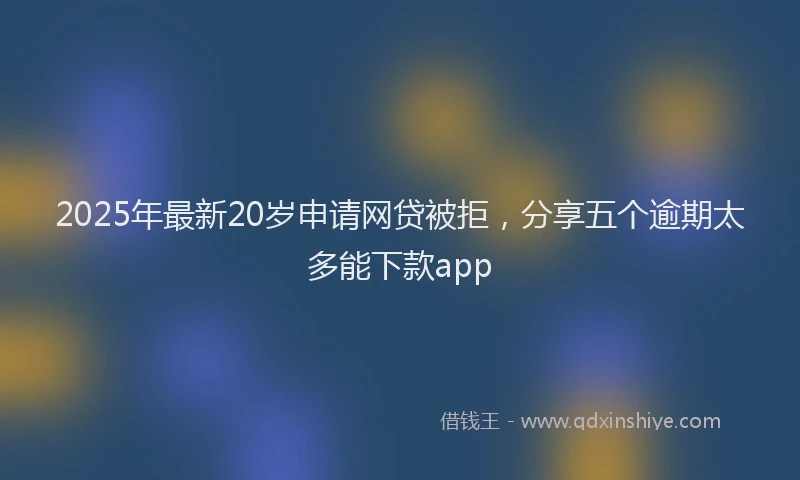 2025年最新20岁申请网贷被拒，分享五个逾期太多能下款app