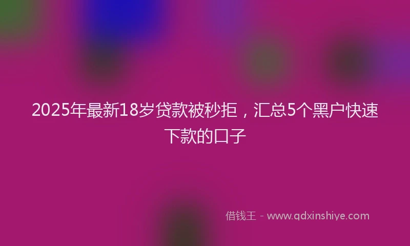 2025年最新18岁贷款被秒拒，汇总5个黑户快速下款的口子