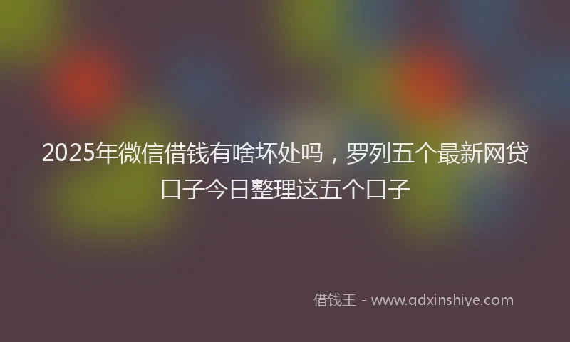2025年微信借钱有啥坏处吗，罗列五个最新网贷口子今日整理这五个口子