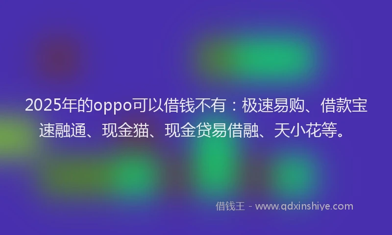 2025年的oppo可以借钱不有：极速易购、借款宝速融通、现金猫、现金贷易借融、天小花等。