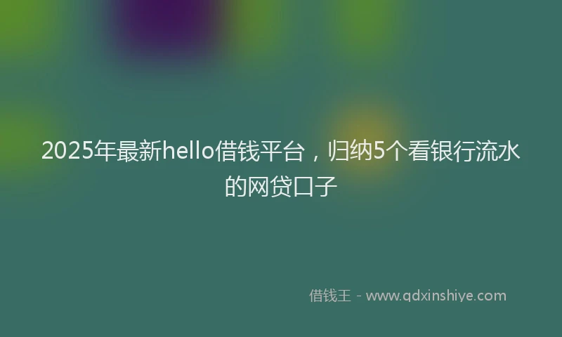 2025年最新hello借钱平台，归纳5个看银行流水的网贷口子