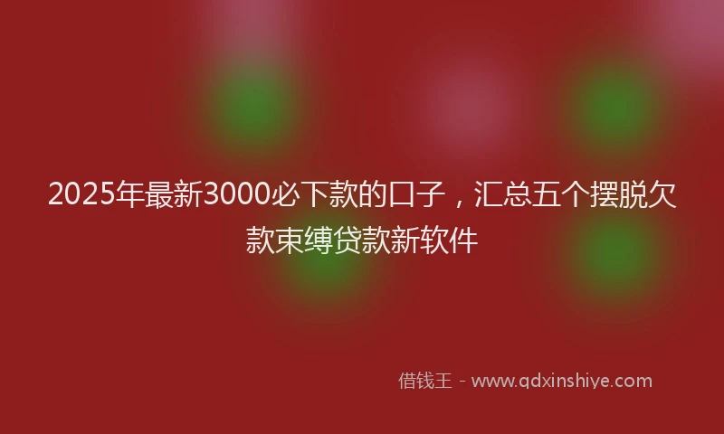 2025年最新3000必下款的口子，汇总五个摆脱欠款束缚贷款新软件