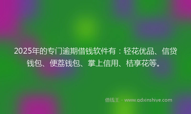 2025年的专门逾期借钱软件有：轻花优品、信贷钱包、便荔钱包、掌上信用、桔享花等。