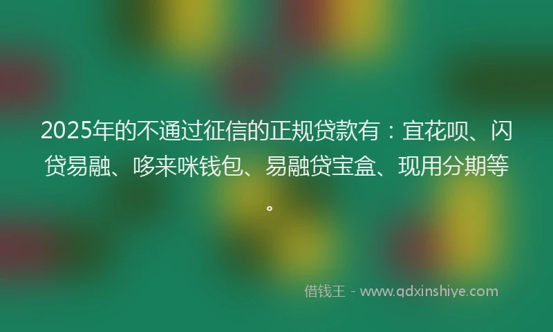 2025年的不通过征信的正规贷款有：宜花呗、闪贷易融、哆来咪钱包、易融贷宝盒、现用分期等。
