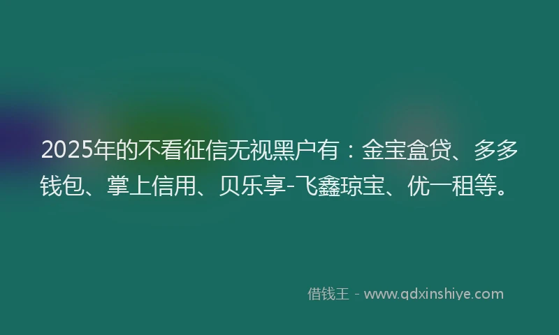 2025年的不看征信无视黑户有：金宝盒贷、多多钱包、掌上信用、贝乐享-飞鑫琼宝、优一租等。