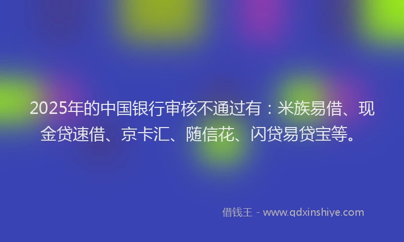 2025年的中国银行审核不通过有：米族易借、现金贷速借、京卡汇、随信花、闪贷易贷宝等。