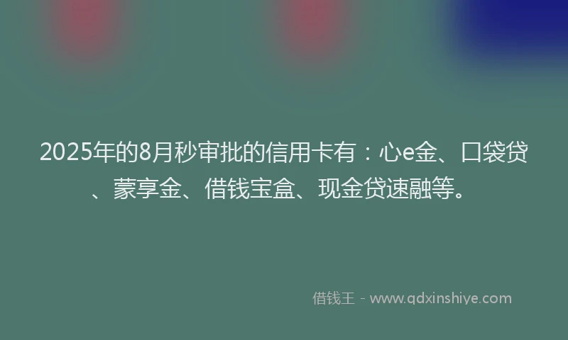 2025年的8月秒审批的信用卡有：心e金、口袋贷、蒙享金、借钱宝盒、现金贷速融等。