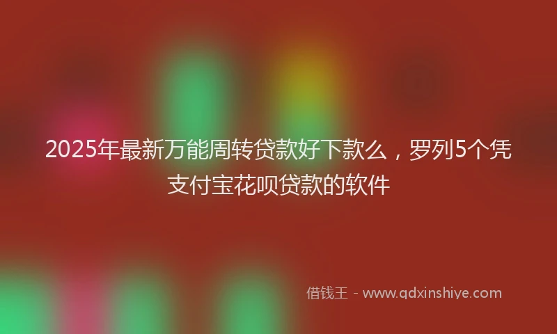 2025年最新万能周转贷款好下款么，罗列5个凭支付宝花呗贷款的软件