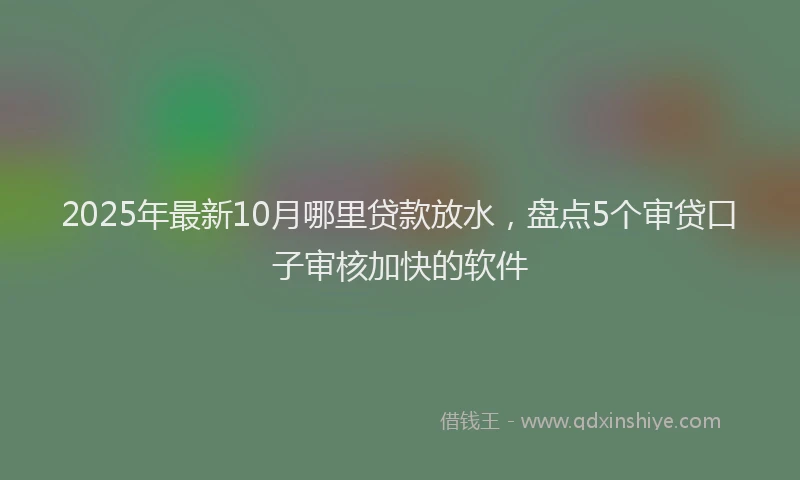 2025年最新10月哪里贷款放水，盘点5个审贷口子审核加快的软件