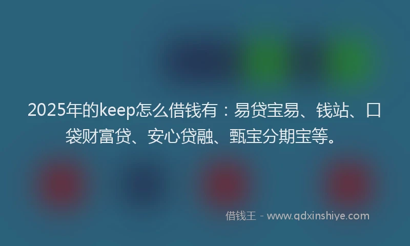 2025年的keep怎么借钱有：易贷宝易、钱站、口袋财富贷、安心贷融、甄宝分期宝等。