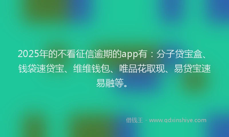 2025年的不看征信逾期的app有：分子贷宝盒、钱袋速贷宝、维维钱包、唯品花取现、易贷宝速易融等。